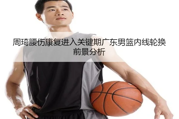 周琦腰伤康复进入关键期广东男篮内线轮换前景分析（BOYUSPORTS）
